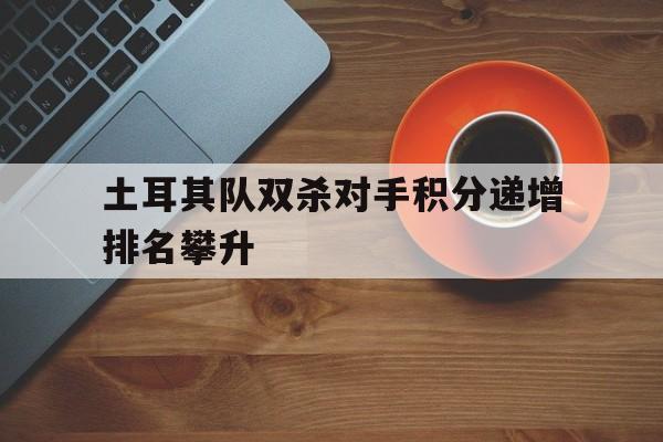 大发娱乐官方网站-土耳其队双杀对手积分递增排名攀升的简单介绍