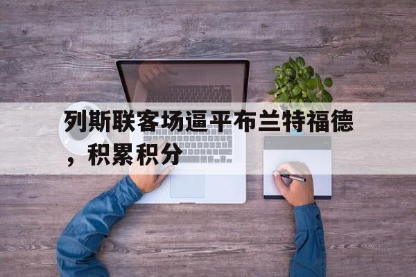 列斯联客场逼平布兰特福德，积累积分的简单介绍