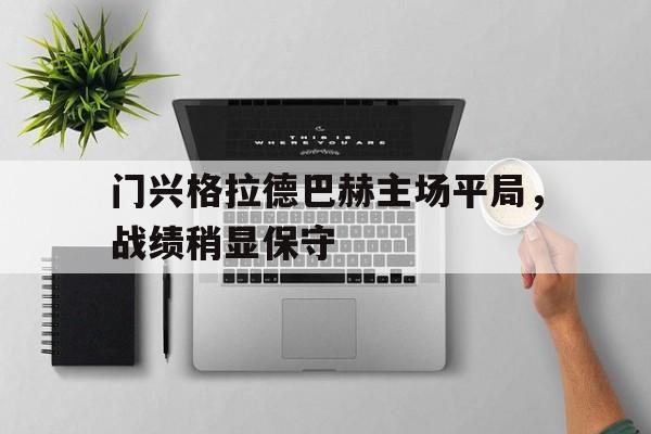 大发娱乐平台-关于门兴格拉德巴赫主场平局，战绩稍显保守的信息