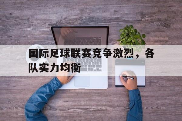 国际足球联赛竞争激烈,各队实力均衡 国际足球联赛竞争激烈,各队实力均衡