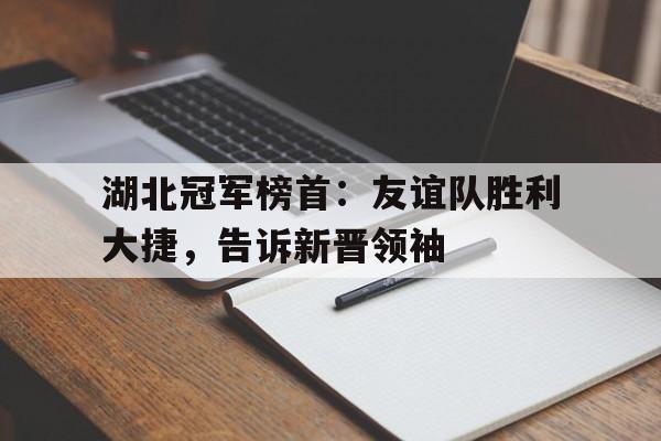 包含湖北冠军榜首：友谊队胜利大捷，告诉新晋领袖的词条