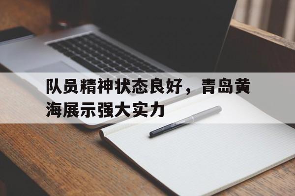 关于队员精神状态良好,青岛黄海展示强大实力的信息 关于队员精神状态良好,青岛黄海展示强大实力的信息