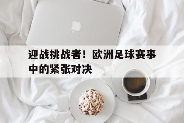 大发娱乐平台-迎战挑战者！欧洲足球赛事中的紧张对决的简单介绍