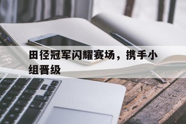 大发娱乐平台-包含田径冠军闪耀赛场，携手小组晋级的词条