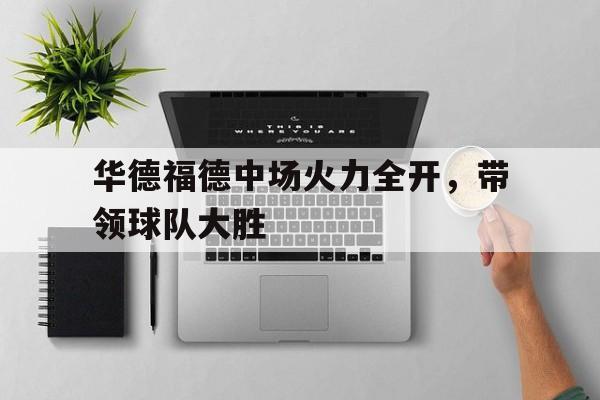华德福德中场火力全开,带领球队大胜的简单介绍 华德福德中场火力全开,带领球队大胜的简单介绍