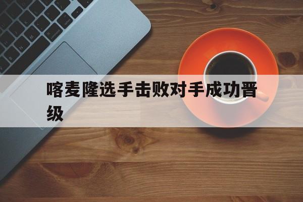大发娱乐官网-喀麦隆选手击败对手成功晋级了吗
